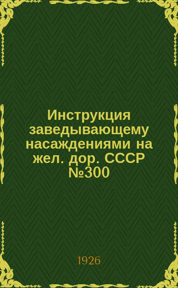 Инструкция заведывающему насаждениями на жел. дор. СССР № 300