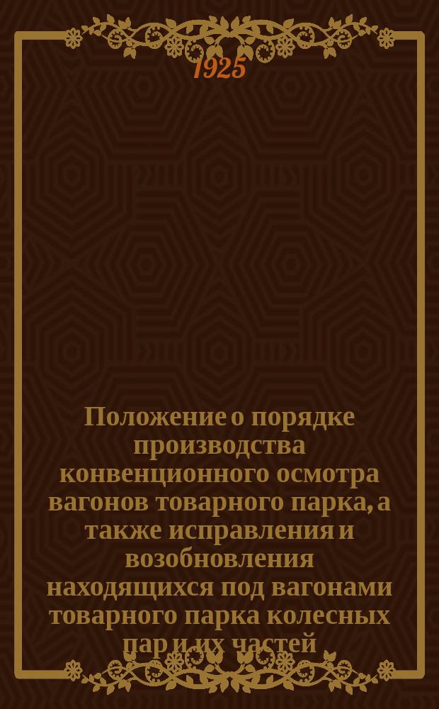 Положение о порядке производства конвенционного осмотра вагонов товарного парка, а также исправления и возобновления находящихся под вагонами товарного парка колесных пар и их частей : (Приказ ЦП № 99 от 15 янв. 1924 г.)