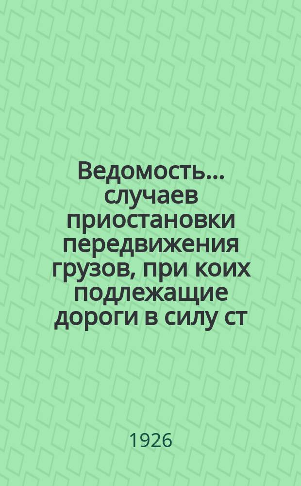 Ведомость... случаев приостановки передвижения грузов, при коих подлежащие дороги в силу ст. ст. 42 и 43 Устава ж. д. СССР, освобождаются от ответственности за просрочку в доставке грузов. ...за апрель 1926 года