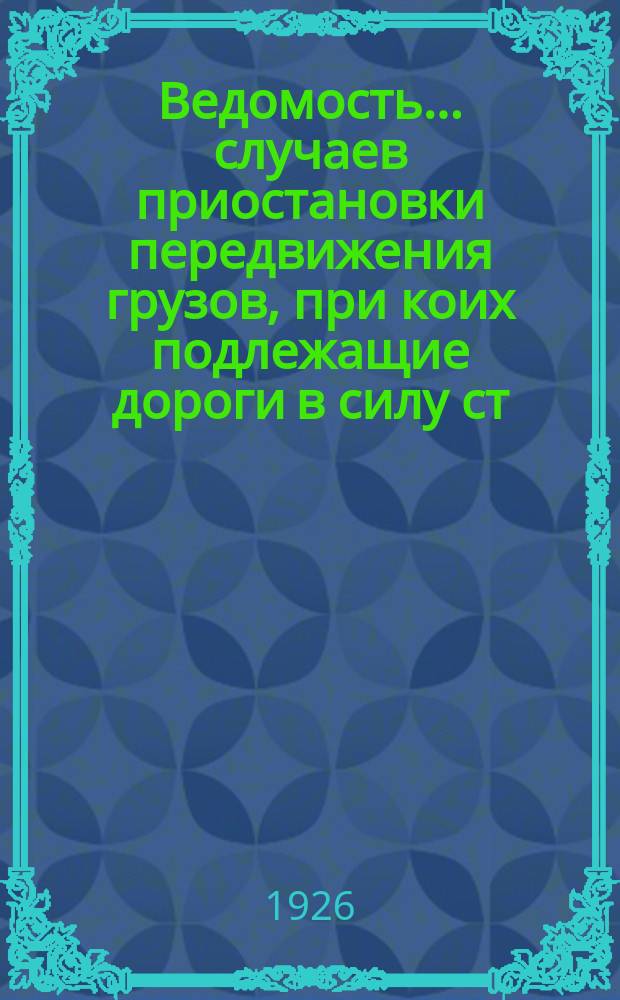 Ведомость... случаев приостановки передвижения грузов, при коих подлежащие дороги в силу ст. ст. 42 и 43 Устава ж. д. СССР, освобождаются от ответственности за просрочку в доставке грузов. ...№ 7 за июль 1926 года