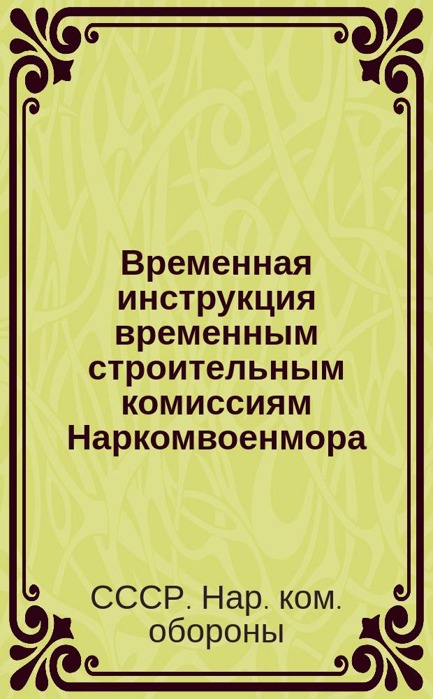 Временная инструкция временным строительным комиссиям Наркомвоенмора : По ведению общего счетоводства, денежной отчетности, по учету строительных материалов, по организации работ, учету и оплате труда рабочих, по учету стоимости строительных работ и составлению технической отчетности