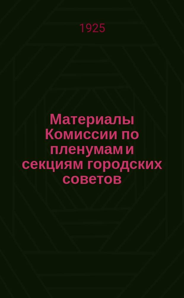 Материалы Комиссии по пленумам и секциям городских советов : I. Пленум. II. Секции. III. Отчетность и связь с избирателями