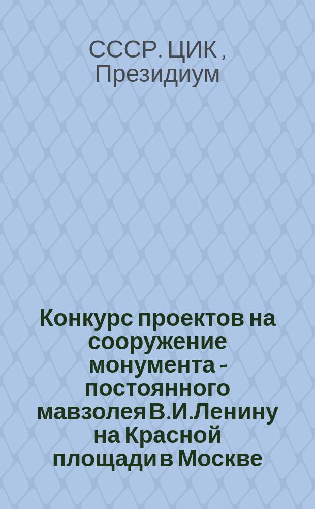 Конкурс проектов на сооружение монумента - постоянного мавзолея В.И.Ленину на Красной площади в Москве : Постановление Президиума Центр. испол. ком. Союза ССР