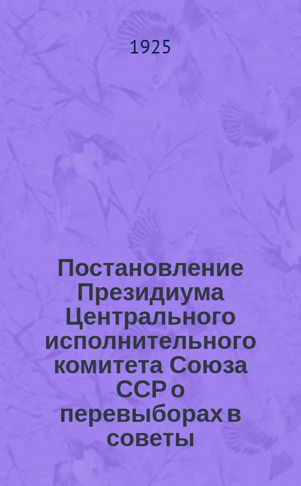 Постановление Президиума Центрального исполнительного комитета Союза ССР о перевыборах в советы; Постановление Президиума Центрального исполнительного комитета Союза ССР "об инструкции о перевыборах в советы"