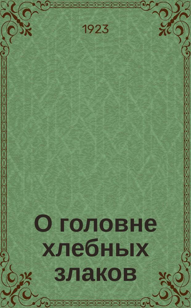 О головне хлебных злаков : Результаты массовой борьбы и обследования злаковых культур на головню в Тул. губ. в 1923 г. : Для агр. и сел. хозяев