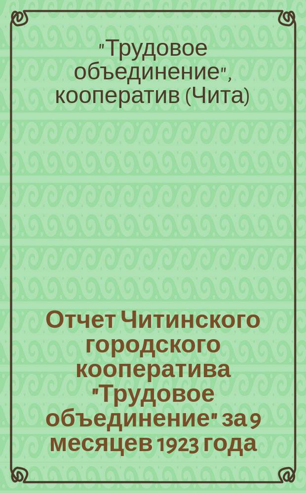 Отчет Читинского городского кооператива "Трудовое объединение" за 9 месяцев 1923 года : (С 1-го янв. по 1-е окт. 1923 г.)