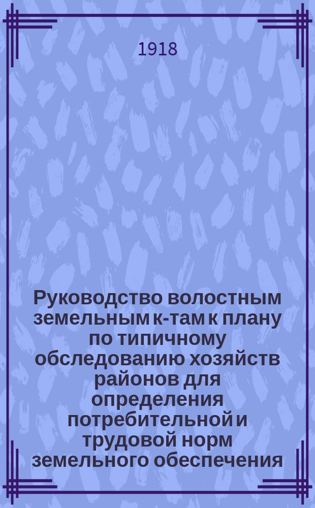Руководство волостным земельным к-там к плану по типичному обследованию хозяйств районов для определения потребительной и трудовой норм земельного обеспечения