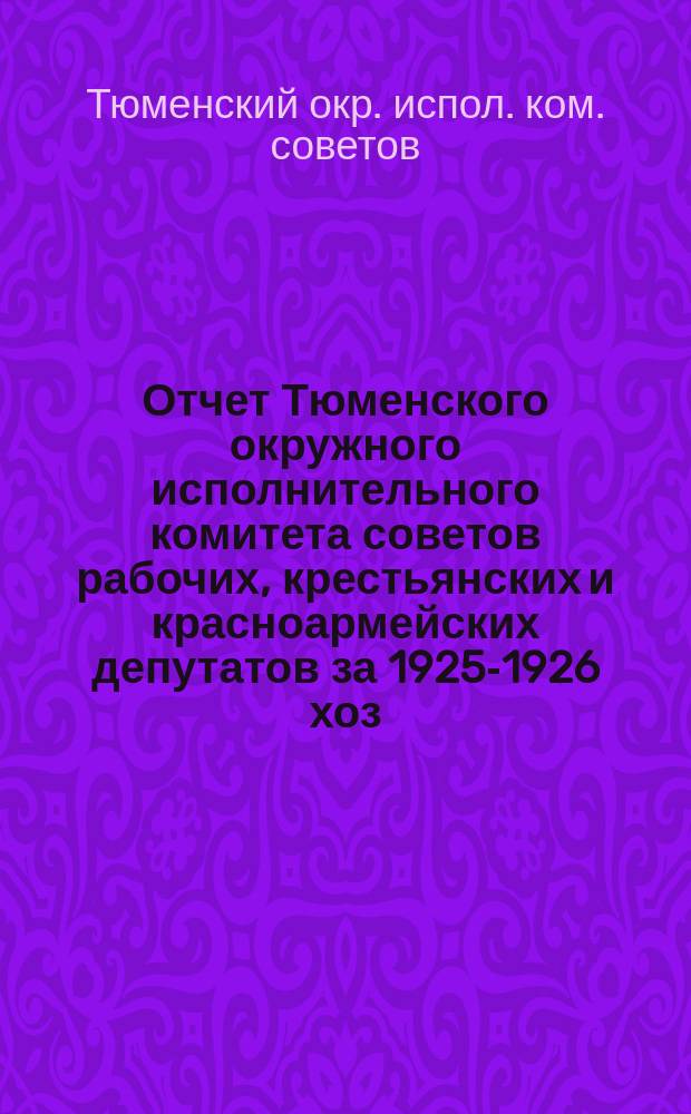 Отчет Тюменского окружного исполнительного комитета советов рабочих, крестьянских и красноармейских депутатов за 1925-1926 хоз. год
