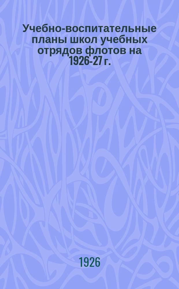 Учебно-воспитательные планы школ учебных отрядов флотов на 1926-27 г.