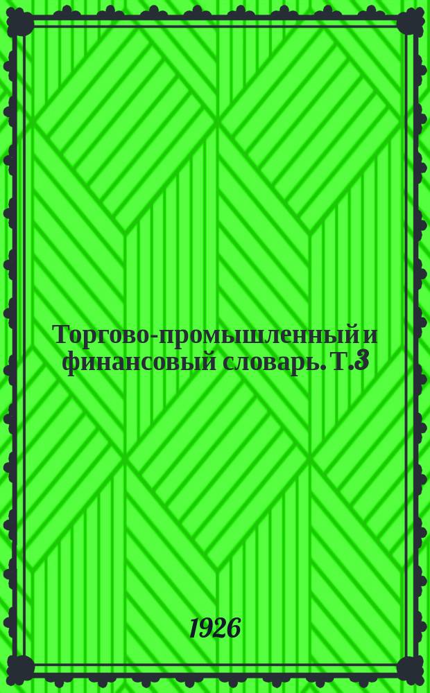 Торгово-промышленный и финансовый словарь. [Т.3]