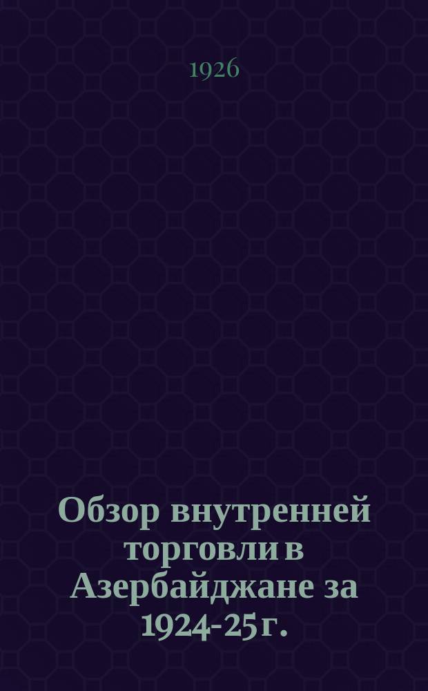 Обзор внутренней торговли в Азербайджане за 1924-25 г.