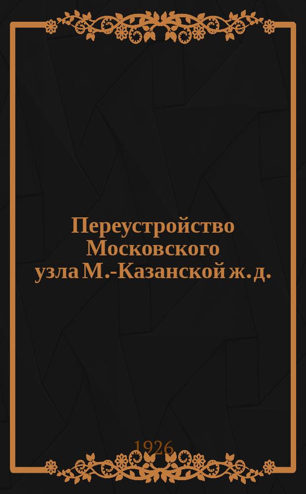Переустройство Московского узла М.-Казанской ж. д.