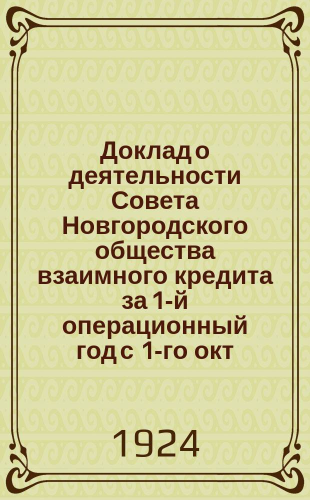 Доклад о деятельности Совета Новгородского общества взаимного кредита [за 1-й операционный год с 1-го окт. 1922 г. по 1 окт. 1923 г. : 1-му годич. Общему собр. членов О-ва