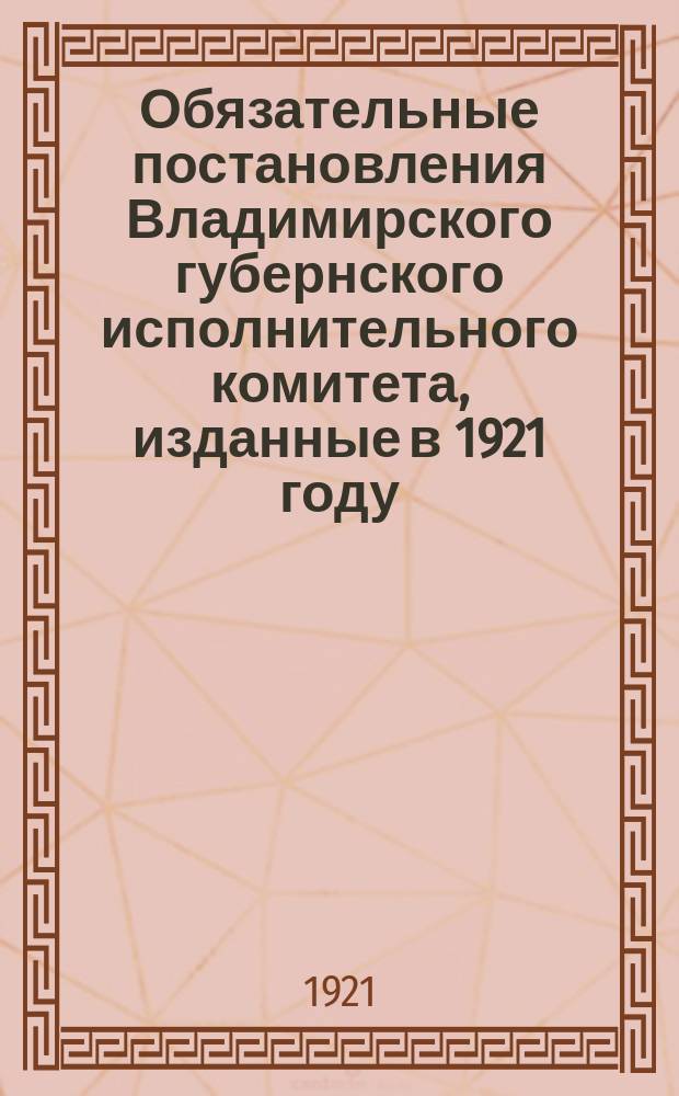 Обязательные постановления Владимирского губернского исполнительного комитета, изданные в 1921 году : Архив. материалы