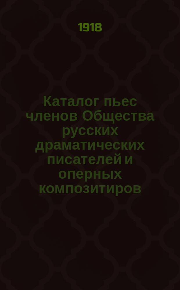 Каталог пьес членов Общества русских драматических писателей и оперных композитиров, основанного 21 октября 1874 года : [С доп.]. Дополнение 2-е 1918 года