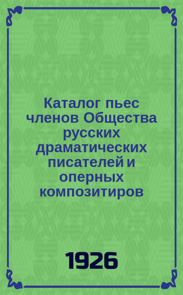 Каталог пьес членов Общества русских драматических писателей и оперных композитиров, основанного 21 октября 1874 года : [С доп.]. Дополнение 5 1926 г.