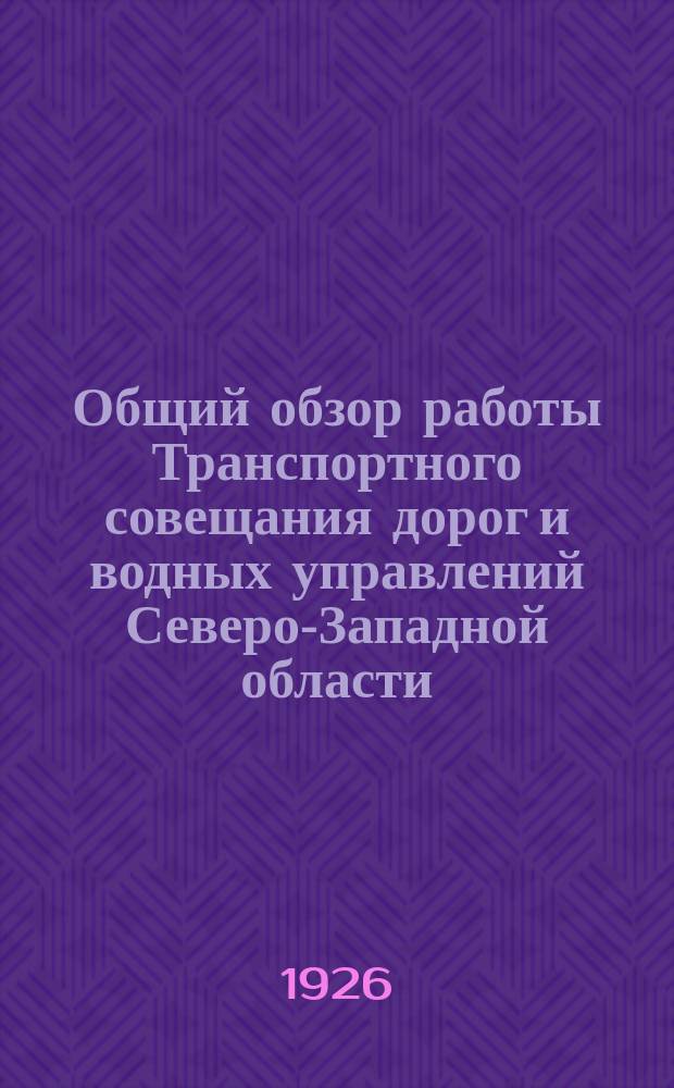 Общий обзор работы Транспортного совещания дорог и водных управлений Северо-Западной области : Нояб. 1924 г. - окт. 1925 г