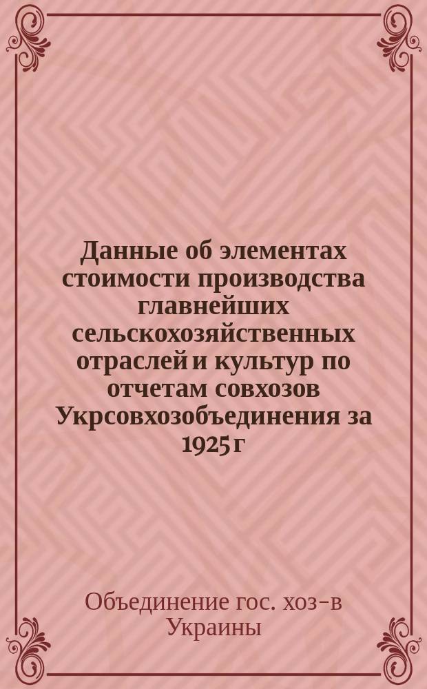 Данные об элементах стоимости производства главнейших сельскохозяйственных отраслей и культур по отчетам совхозов Укрсовхозобъединения за 1925 г.