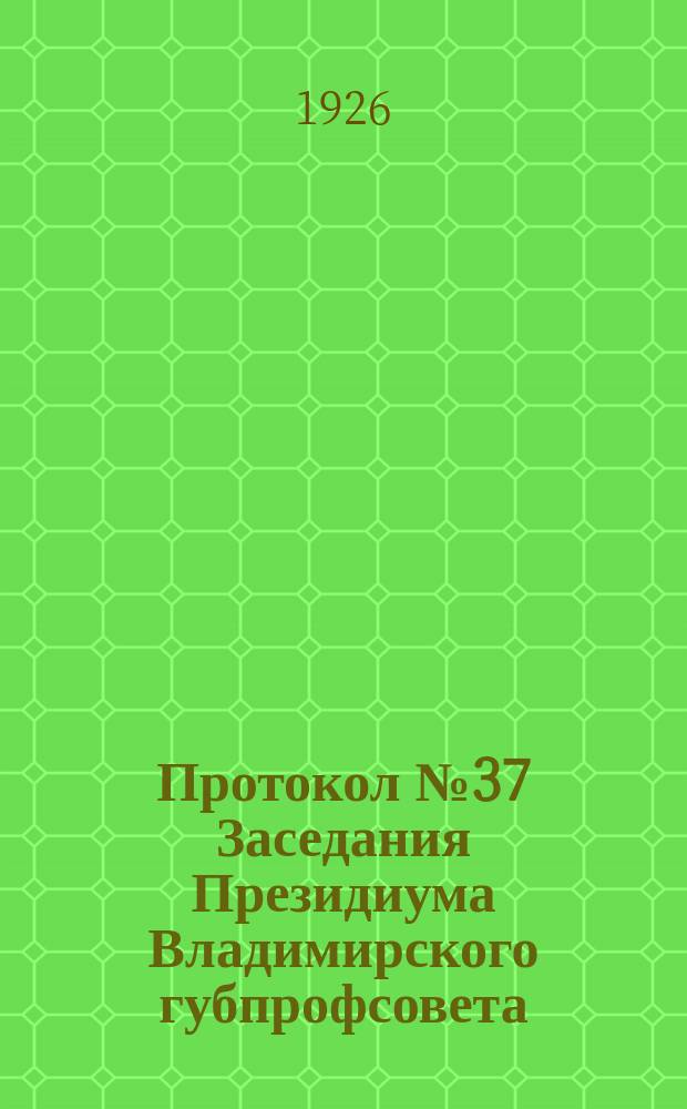 Протокол № 37 Заседания Президиума Владимирского губпрофсовета : От 21 июля 1926 г