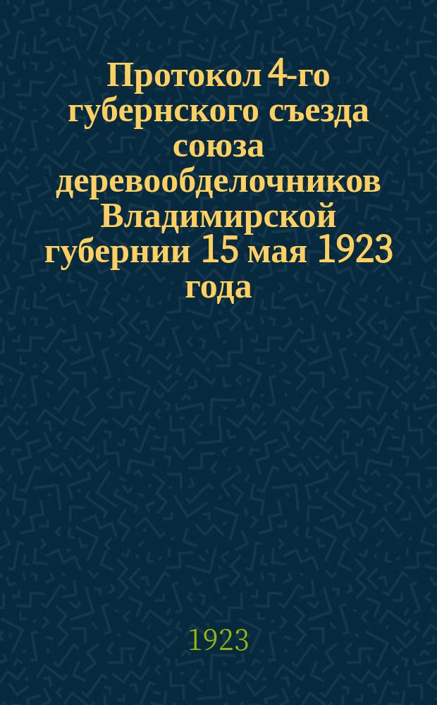 Протокол 4-го губернского съезда союза деревообделочников Владимирской губернии 15 мая 1923 года : В день пятилетнего юбилея Союза деревообделочников (в российском масштабе)