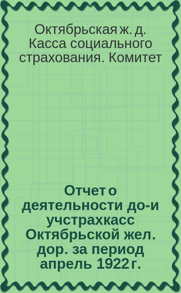 Отчет о деятельности дор- и учстрахкасс Октябрьской жел. дор. за период апрель 1922 г. - февраль 1923 г.