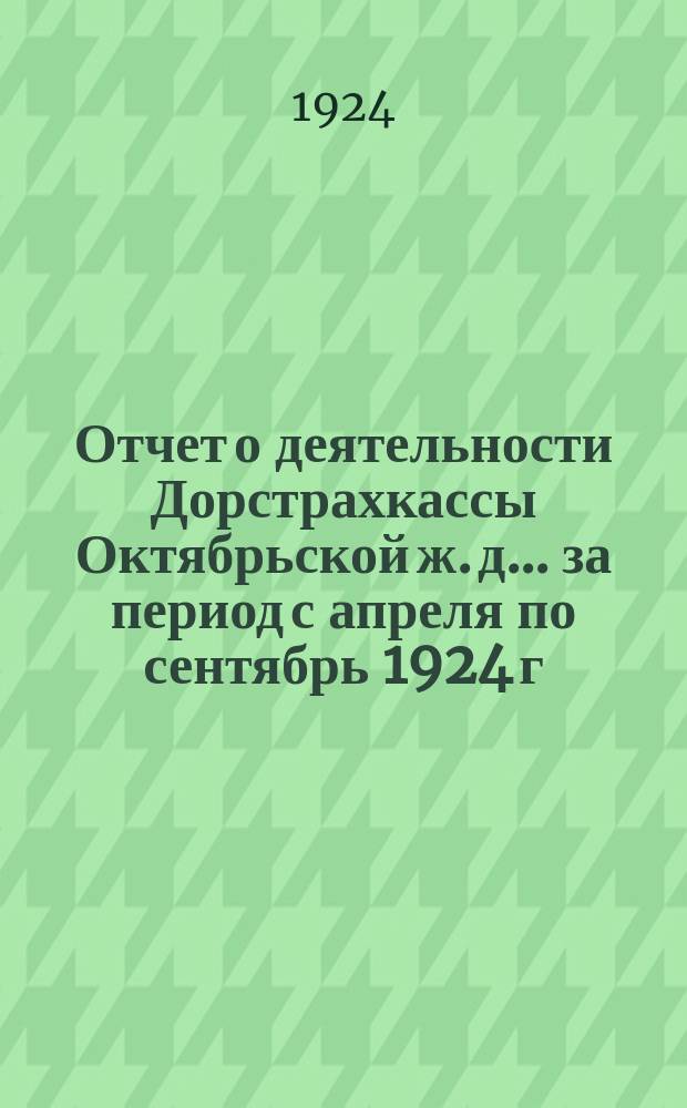 Отчет о деятельности Дорстрахкассы Октябрьской ж. д.... ...за период с апреля по сентябрь 1924 г.