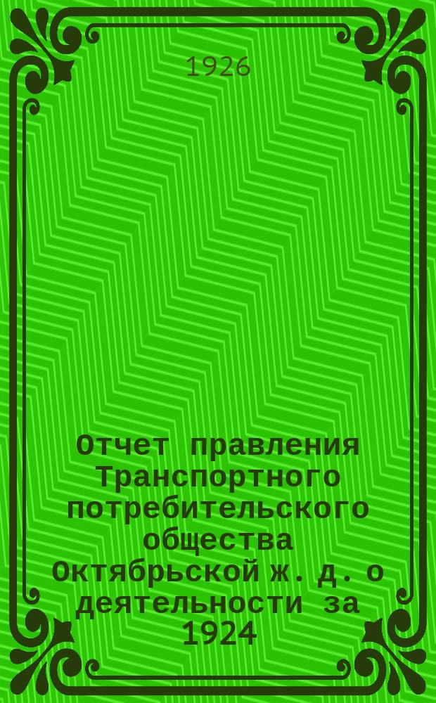 Отчет правления Транспортного потребительского общества Октябрьской ж. д. о деятельности за 1924/25 год : ( 1 окт. 1924 г. - 1 окт. 1925 г.) : Седьмому Дорож. съезду уполномоч