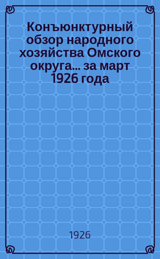 Конъюнктурный обзор народного хозяйства Омского округа... ...за март 1926 года