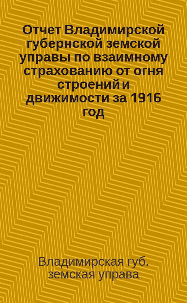 Отчет Владимирской губернской земской управы по взаимному страхованию от огня строений и движимости за 1916 год