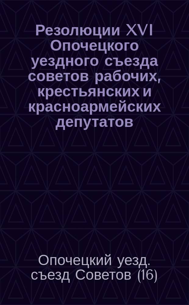 Резолюции XVI Опочецкого уездного съезда советов рабочих, крестьянских и красноармейских депутатов