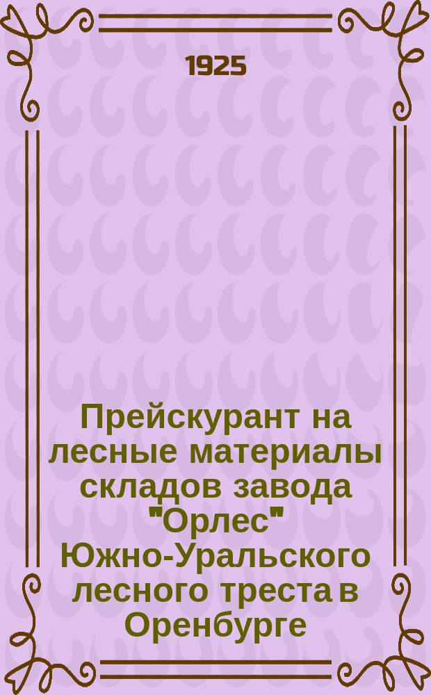 Прейскурант на лесные материалы складов завода "Орлес" Южно-Уральского лесного треста в Оренбурге : С 16 апр. 1925 г. впредь до изменения