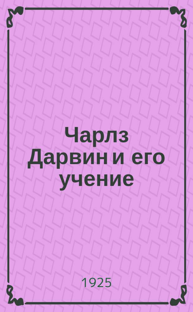 Чарлз Дарвин и его учение : В 2 ч. Ч.1