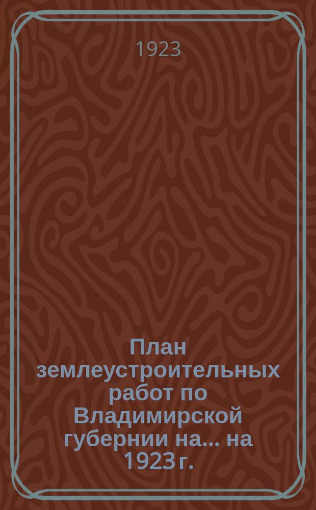 План землеустроительных работ по Владимирской губернии на... ... на 1923 г.
