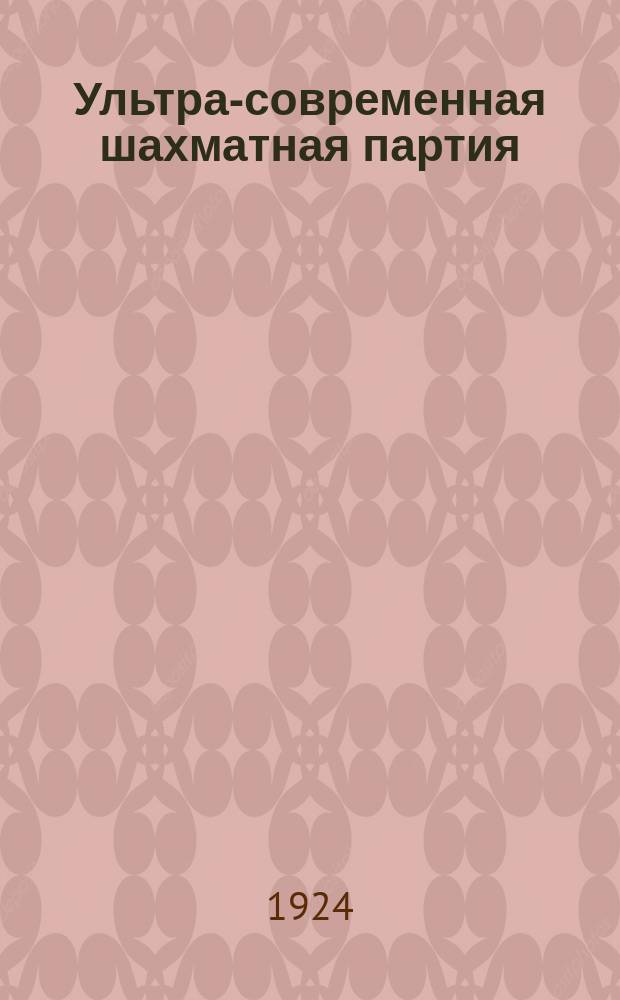 Ультра-современная шахматная партия : Рук. к изучению новейших теорет. достижений шахмат. игры; вместе с тем сб. 150 лучших партий маэстро, игр. с 1914-1924 г. Ч.1