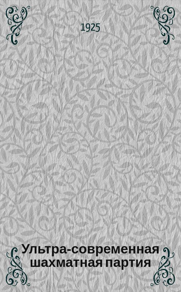 Ультра-современная шахматная партия : Рук. к изучению новейших теорет. достижений шахмат. игры; вместе с тем сб. 150 лучших партий маэстро, игр. с 1914-1924 г. Ч.2