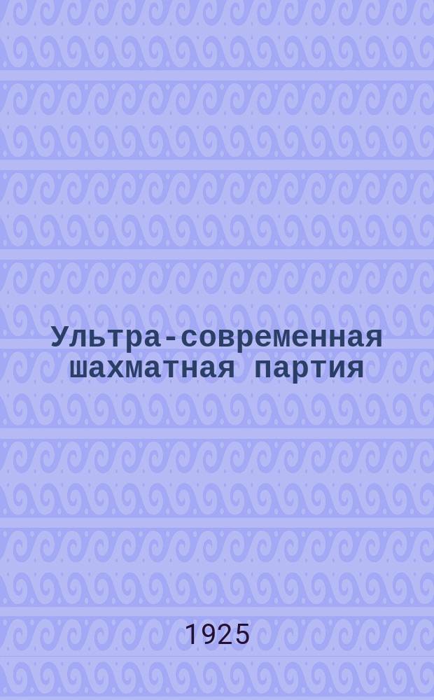 Ультра-современная шахматная партия : Рук. к изучению новейших теорет. достижений шахмат. игры; вместе с тем сб. 150 лучших партий маэстро, игр. с 1914-1924 г. Ч.3