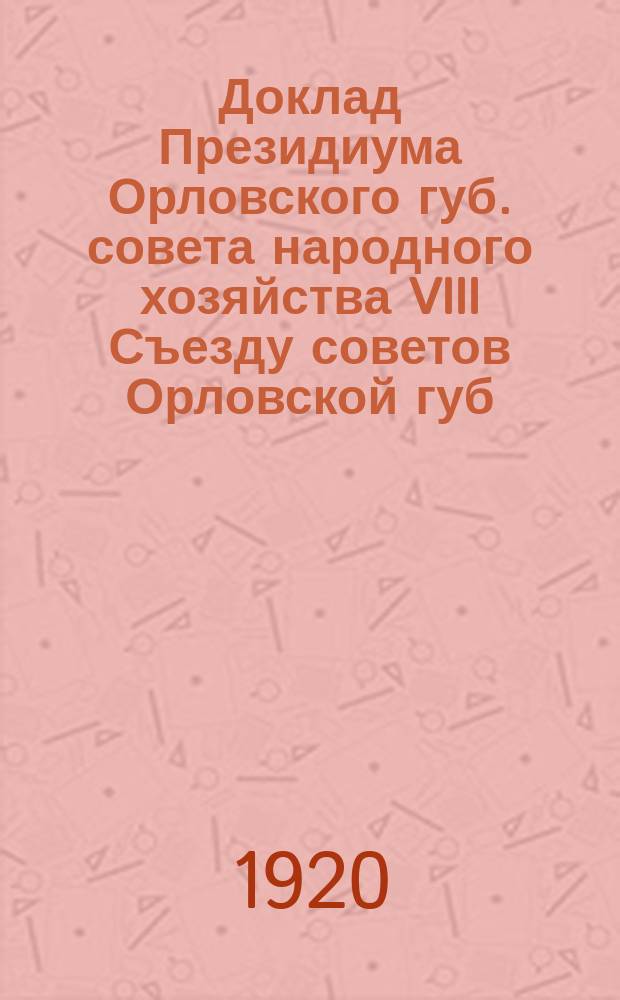 Доклад Президиума Орловского губ. совета народного хозяйства VIII Съезду советов Орловской губ. : (Июль-дек. 1920 г.)