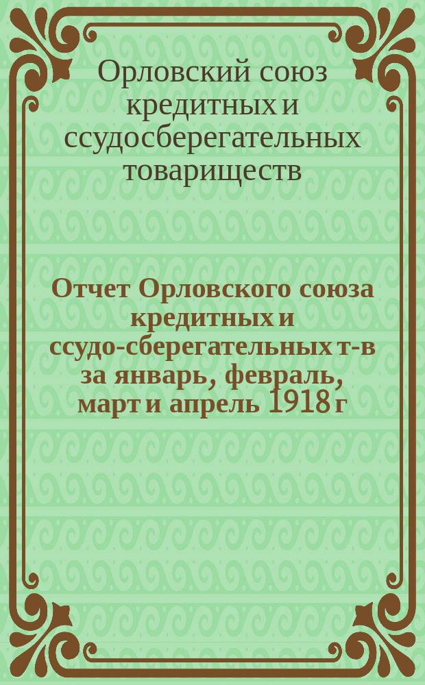 Отчет Орловского союза кредитных и ссудо-сберегательных т-в за январь, февраль, март и апрель 1918 г.