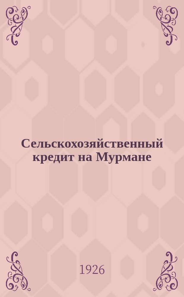 Сельскохозяйственный кредит на Мурмане : Из докл. VI-му Мурман. губ. съезду Советов