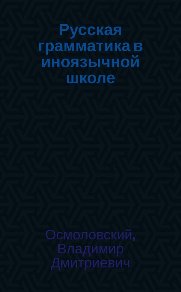 Русская грамматика в иноязычной школе : Курс сист. (3-й и 4-й г. обучения яз.) : Фонетика, морфология, этимология и синтаксис : С прил. материала для практ. упражнений