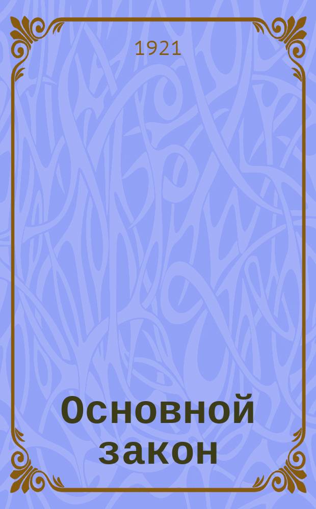 Основной закон (Конституция) Дальневосточной республики : Утв. Учредит. собр. Дал. Востока 27 апр. 1921 г