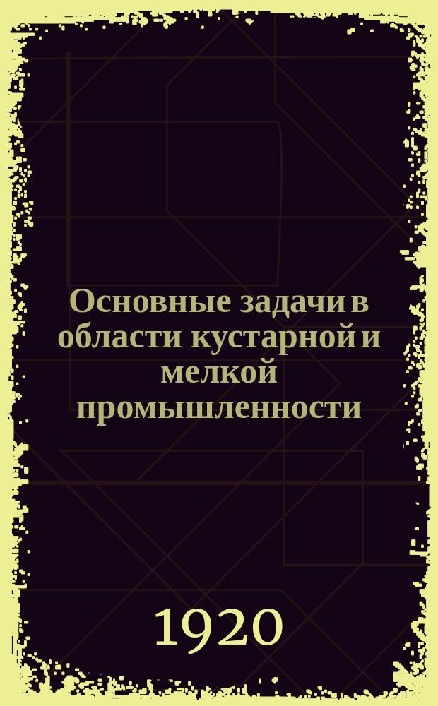 Основные задачи в области кустарной и мелкой промышленности : (Принятые 9-м очередным Съездом Советов Тихв. уезда 15 дек. 1920 г.)