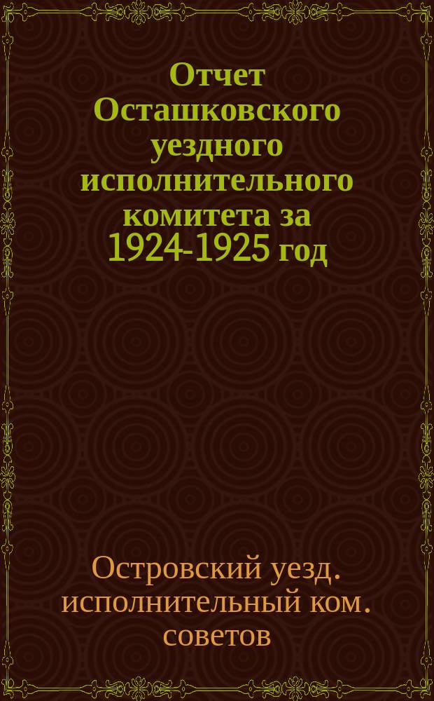 Отчет Осташковского уездного исполнительного комитета за 1924-1925 год : (С 1 окт. 1924 г. по 1 окт. 1925 г.)
