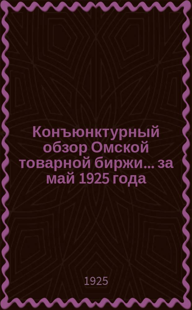 Конъюнктурный обзор Омской товарной биржи. ...за май 1925 года