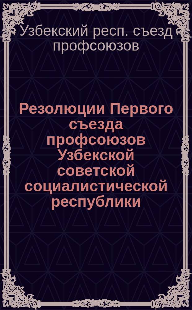Резолюции Первого съезда профсоюзов Узбекской советской социалистической республики : 21-26 апр. 1925 г