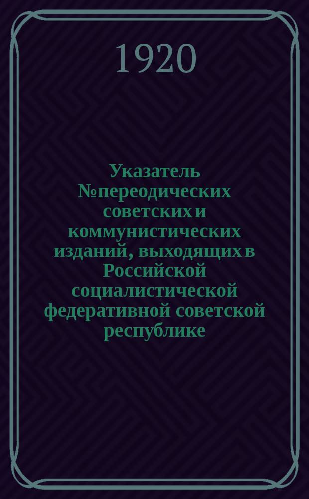 Указатель № переодических советских и коммунистических изданий, выходящих в Российской социалистической федеративной советской республике. № 1 : 1919 г.