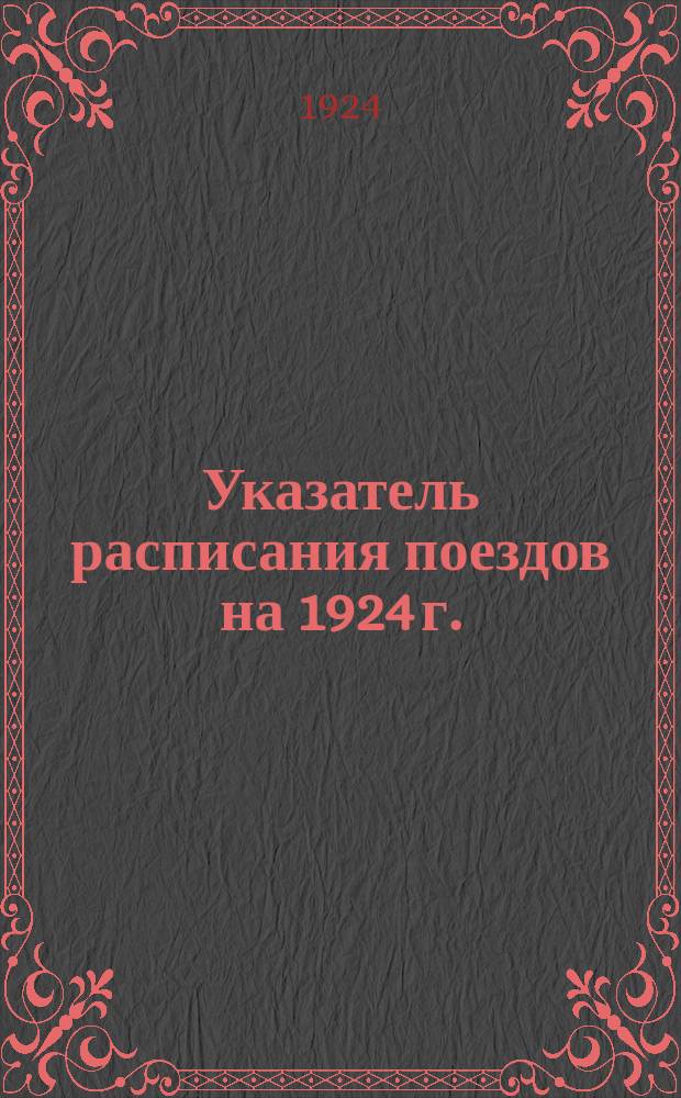 Указатель расписания поездов на 1924 г. : Северо-Кавказ., Юго-вост. и Екатерин. ж. д., пароходных сообщений по Дону, Азовскому и Черному морям и необходимые сведения для приезжающих в Юго-Вост. край