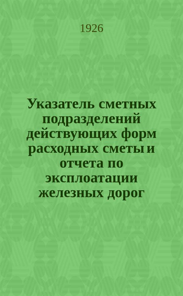 Указатель сметных подразделений действующих форм расходных сметы и отчета по эксплоатации железных дорог