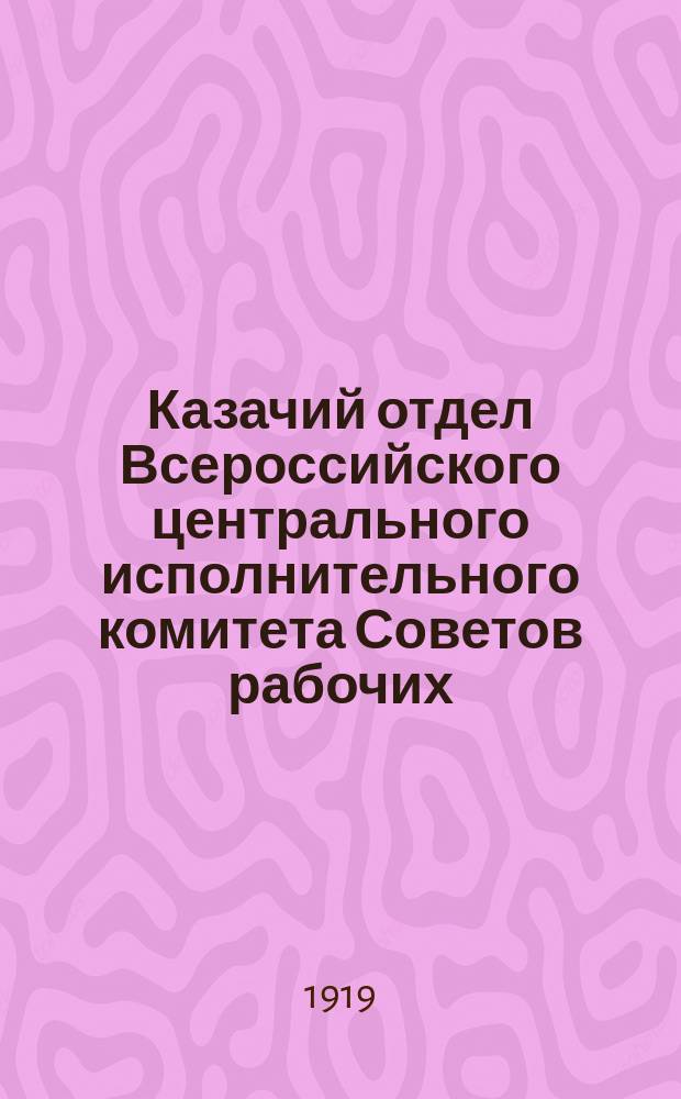 Казачий отдел Всероссийского центрального исполнительного комитета Советов рабочих, крестьянских, казачьих и красноармейских депутатов : (Краткий ист. очерк и отчет Казачьего отд. ВЦИК по окт. 1919 г.)