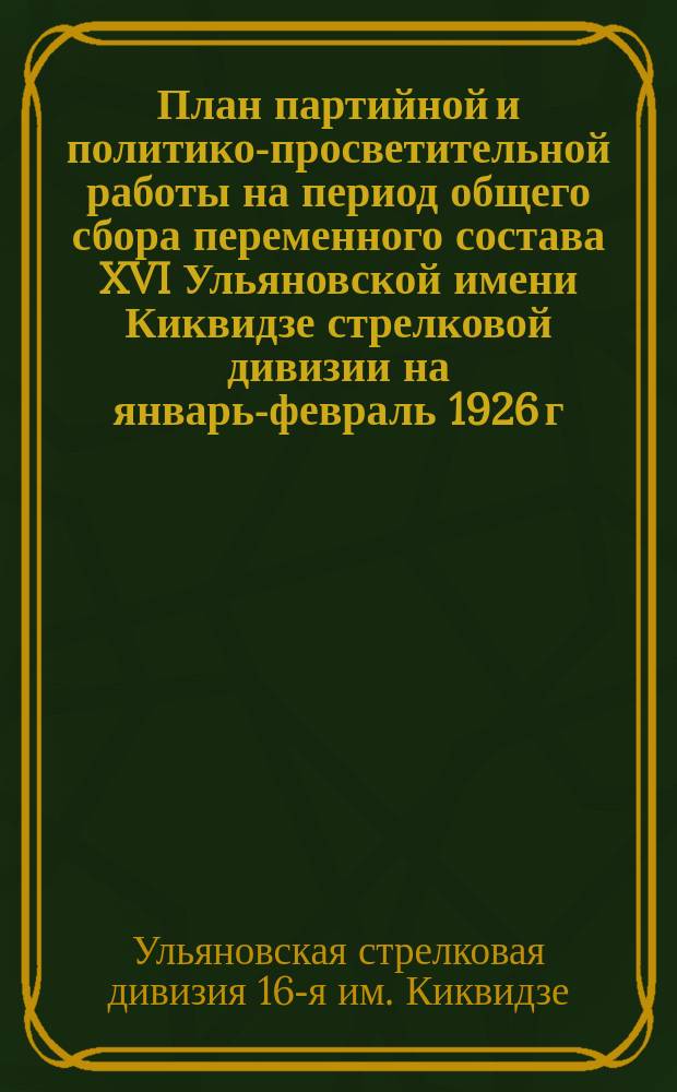 План партийной и политико-просветительной работы на период общего сбора переменного состава XVI Ульяновской имени Киквидзе стрелковой дивизии на январь-февраль 1926 г. : С прил.